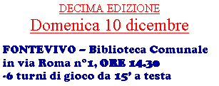 Casella di testo: DECIMA EDIZIONEDomenica 10 dicembreFONTEVIVO  Biblioteca Comunale in via Roma n1, ORE 14.30-6 turni di gioco da 15 a testa 