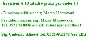 Casella di testo: -Iscrizioni:  10 adulti e gratis per under 14- Direzione arbitrale: sig. Marco MantovaniPer informazioni: sig. Mario Mantovani.Tel. 0521/610036 e-mail: autore@scartoffie.itSig. Umberto Alinovi Tel. 0521/805348 (ore uff.)